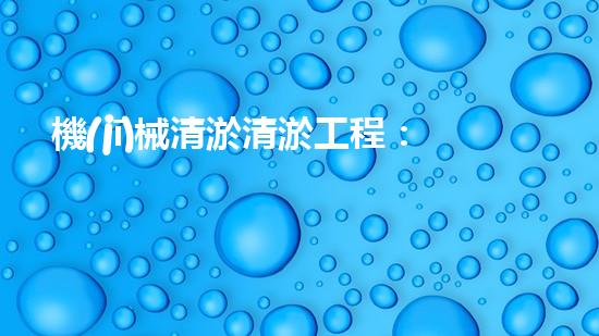 機(jī)械清淤清淤工程：關(guān)鍵技術(shù)揭秘！